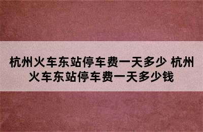 杭州火车东站停车费一天多少 杭州火车东站停车费一天多少钱